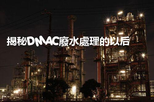 揭秘DMAC廢水處理的以后：神奇技術讓污水變清泉？